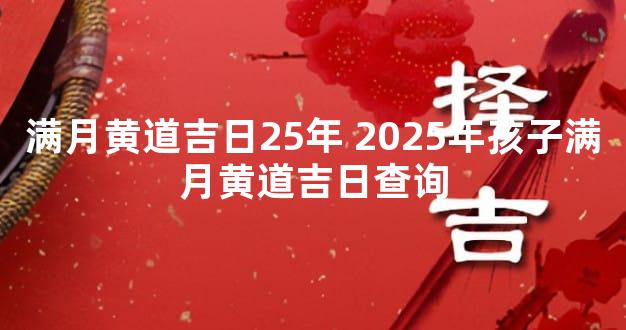 满月黄道吉日25年 2025年孩子满月黄道吉日查询